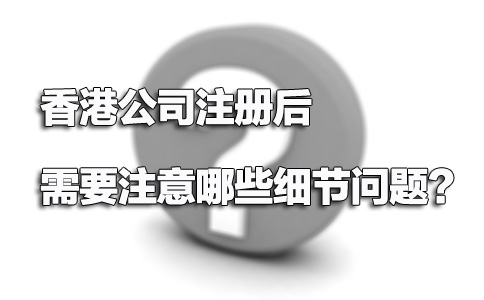 香港公司注冊后需要注意哪些細節問題？